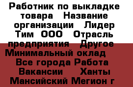 Работник по выкладке товара › Название организации ­ Лидер Тим, ООО › Отрасль предприятия ­ Другое › Минимальный оклад ­ 1 - Все города Работа » Вакансии   . Ханты-Мансийский,Мегион г.